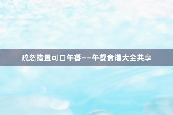 疏忽措置可口午餐——午餐食谱大全共享