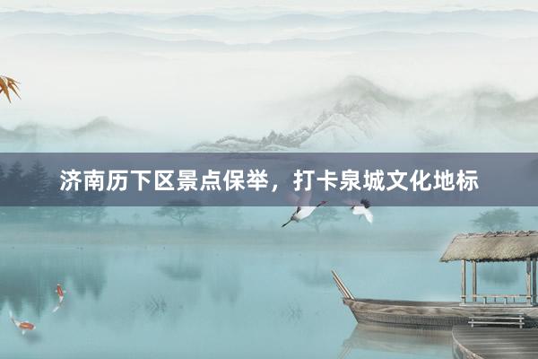 济南历下区景点保举，打卡泉城文化地标