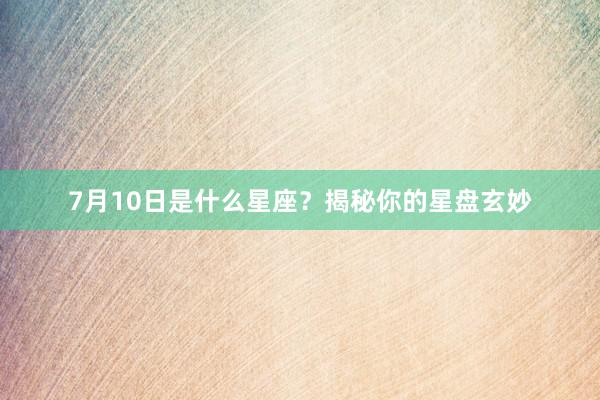 7月10日是什么星座？揭秘你的星盘玄妙
