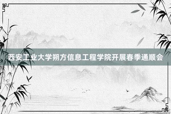 西安工业大学朔方信息工程学院开展春季通顺会