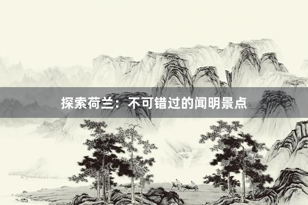 探索荷兰：不可错过的闻明景点