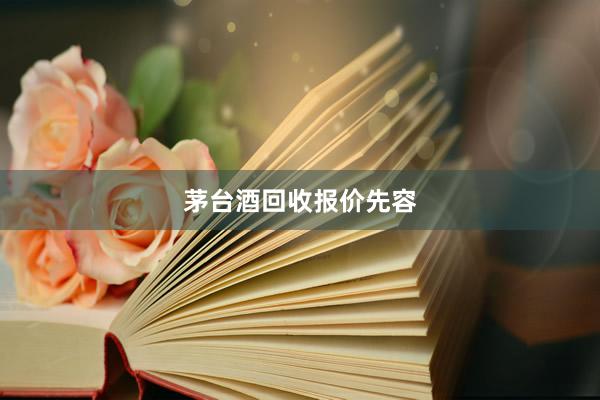 茅台酒回收报价先容