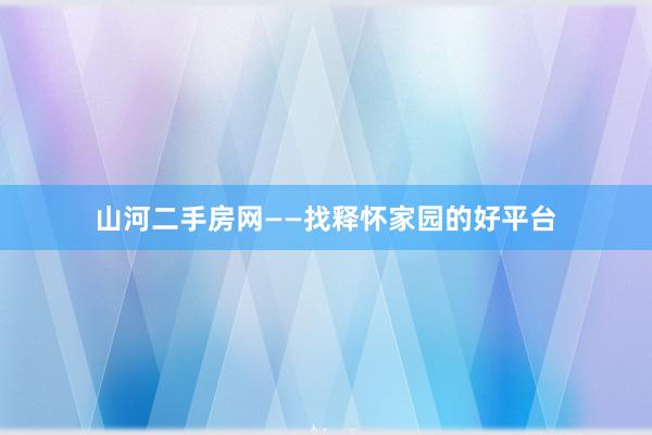 山河二手房网——找释怀家园的好平台