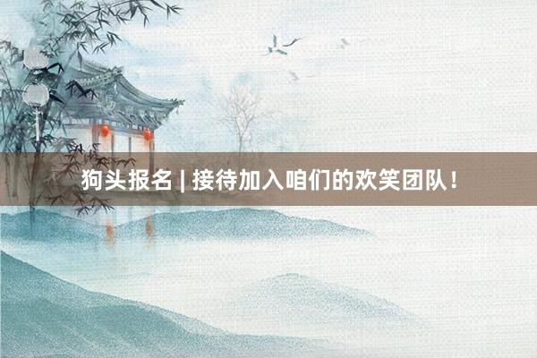 狗头报名 | 接待加入咱们的欢笑团队！