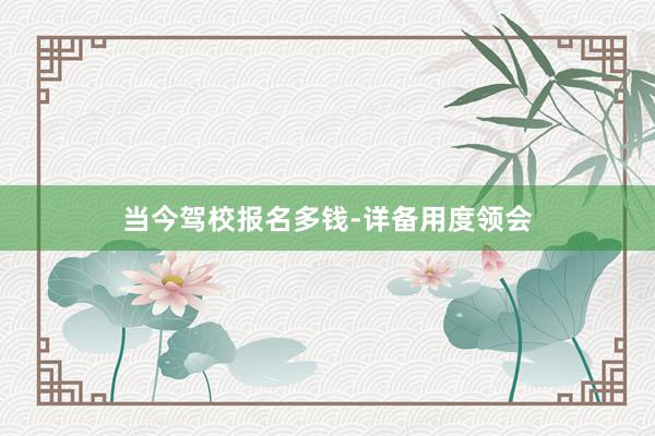 当今驾校报名多钱-详备用度领会
