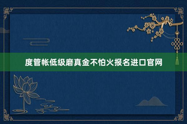 度管帐低级磨真金不怕火报名进口官网