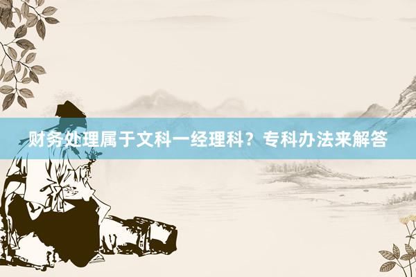 财务处理属于文科一经理科？专科办法来解答