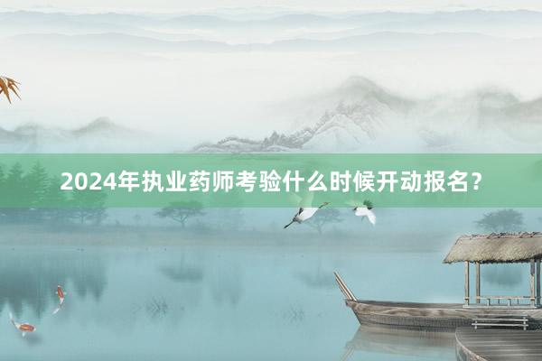 2024年执业药师考验什么时候开动报名？