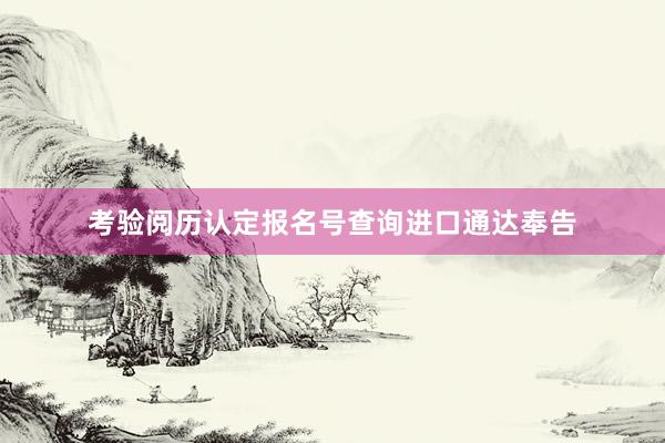考验阅历认定报名号查询进口通达奉告